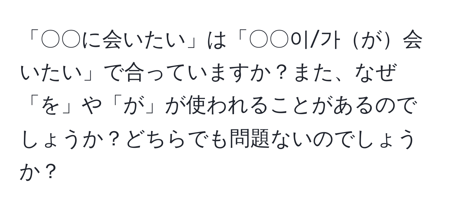 「〇〇に会いたい」は「〇〇이/가が会いたい」で合っていますか？また、なぜ「を」や「が」が使われることがあるのでしょうか？どちらでも問題ないのでしょうか？