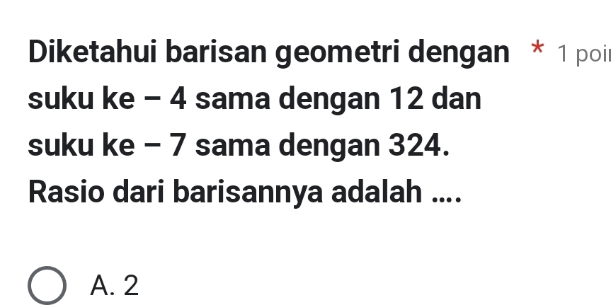 Diketahui barisan geometri dengan * 1 poil
suku ke - 4 sama dengan 12 dan
suku ke - 7 sama dengan 324.
Rasio dari barisannya adalah ....
A. 2