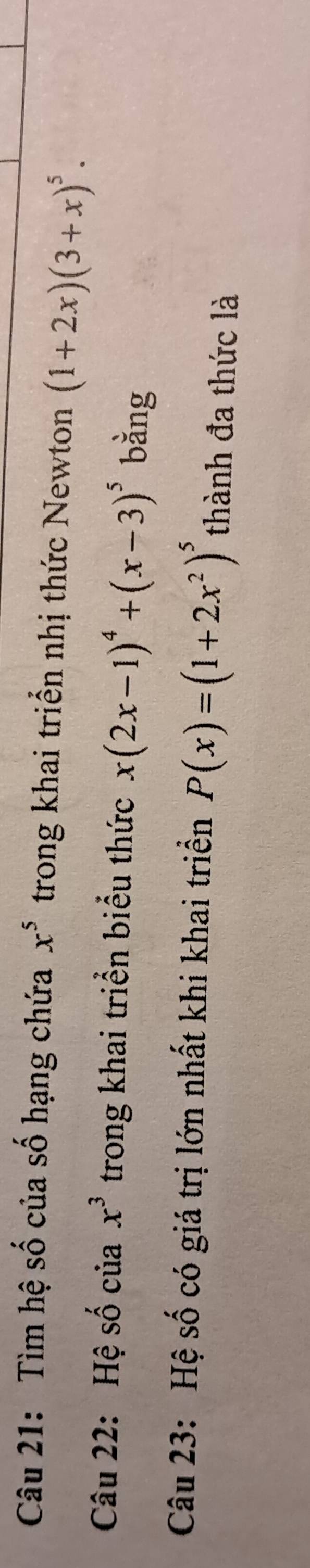 Tìm hệ số của số hạng chứa x^5 trong khai triển nhị thức Newton (1+2x)(3+x)^5. 
Câu 22: Hệ số của x^3 trong khai triển biểu thức x(2x-1)^4+(x-3)^5 bǎng 
Câu 23: Hệ số có giá trị lớn nhất khi khai triển P(x)=(1+2x^2)^5 thành đa thức là