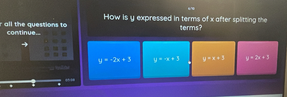 6/10
How is y expressed in terms of x after splitting the
all the questions to terms?
continue...
y=-2x+3 y=-x+3 y=x+3 y=2x+3
Voulube
03:08