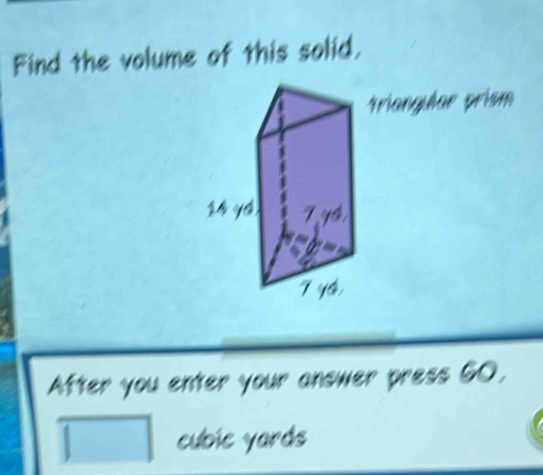 Find the volume of this solid, 
triangular prism 
After you enter your answer press 6O.
cubic yards