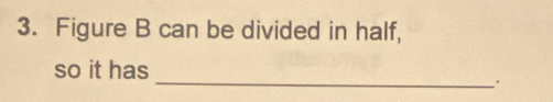 Figure B can be divided in half, 
so it has 
_.