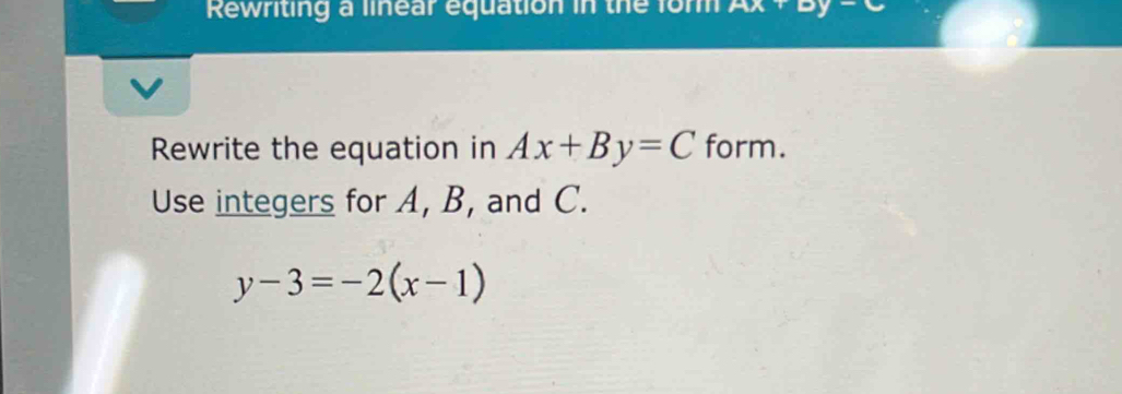 Rewriting a linear equation in the fon Ax+By-C
Rewrite the equation in Ax+By=C form.
Use integers for A, B, and C.
y-3=-2(x-1)