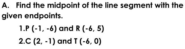 Find the midpoint of the line segment with the 
given endpoints. 
1. P(-1,-6) and R(-6,5)
2. C(2,-1) and T(-6,0)