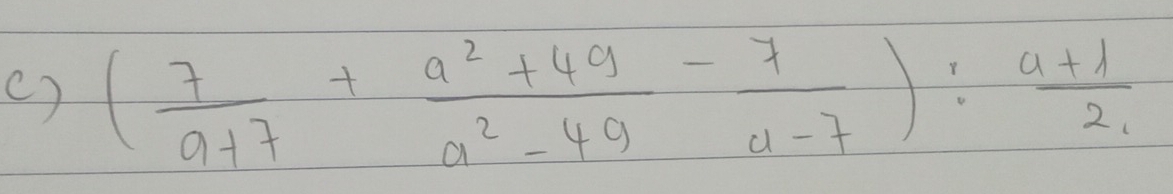 ( ) ( 7/a+7 + (a^2+49)/a^2-49 - 7/a-7 ): (a+1)/2 