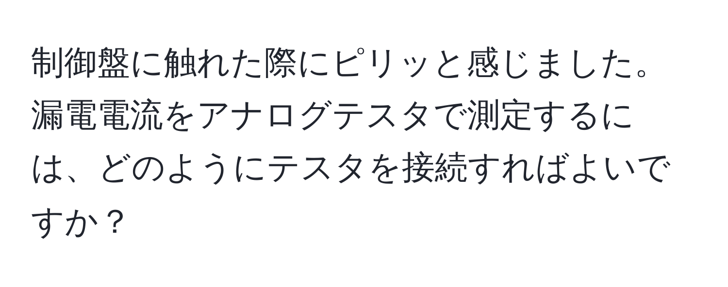 制御盤に触れた際にピリッと感じました。漏電電流をアナログテスタで測定するには、どのようにテスタを接続すればよいですか？