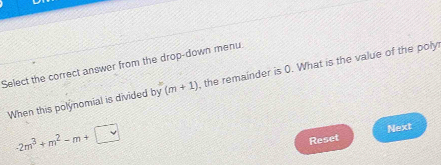 Select the correct answer from the drop-down menu. 
When this polynomial is divided by (m+1) , the remainder is 0. What is the value of the poly
-2m^3+m^2-m+□
Next 
Reset