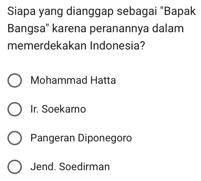 Siapa yang dianggap sebagai "Bapak
Bangsa" karena peranannya dalam
memerdekakan Indonesia?
Mohammad Hatta
Ir. Soekarno
Pangeran Diponegoro
Jend. Soedirman