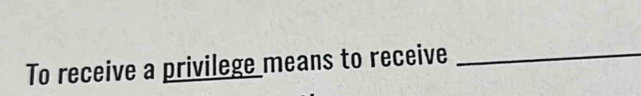 To receive a privilege means to receive_