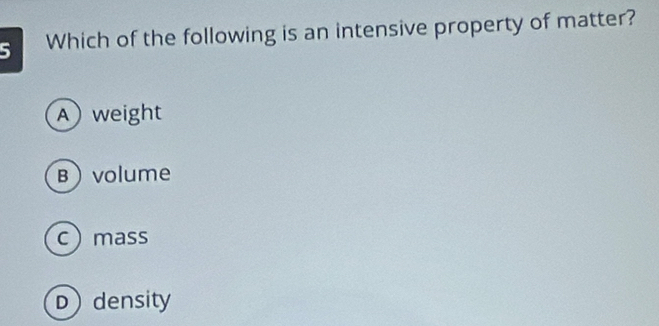 Which of the following is an intensive property of matter?
A weight
Bvolume
cmass
Ddensity