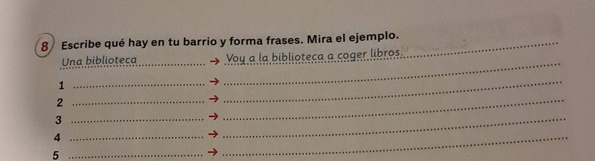 Escribe qué hay en tu barrio y forma frases. Mira el ejemplo._ 
Una biblioteca _Voy a la biblioteca a coger libros. 
_1 
_ 
_2 
_ 
_3 
_ 
_4 
_ 
_5 
_