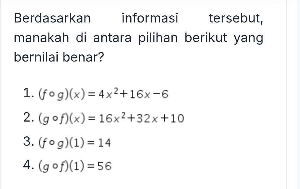 Berdasarkan informasi tersebut,
manakah di antara pilihan berikut yang
bernilai benar?
1. (fcirc g)(x)=4x^2+16x-6
2. (gcirc f)(x)=16x^2+32x+10
3. (fcirc g)(1)=14
4. (gcirc f)(1)=56