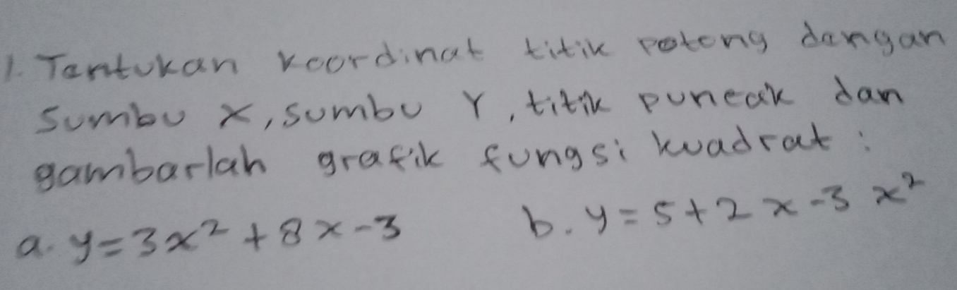 Tantokan woordinat titik poting dangan
sumbu x, sumbo Y, titik puneak dan
gambarlah grafik fungsi wadrat:
a. y=3x^2+8x-3
b. y=5+2x-3x^2