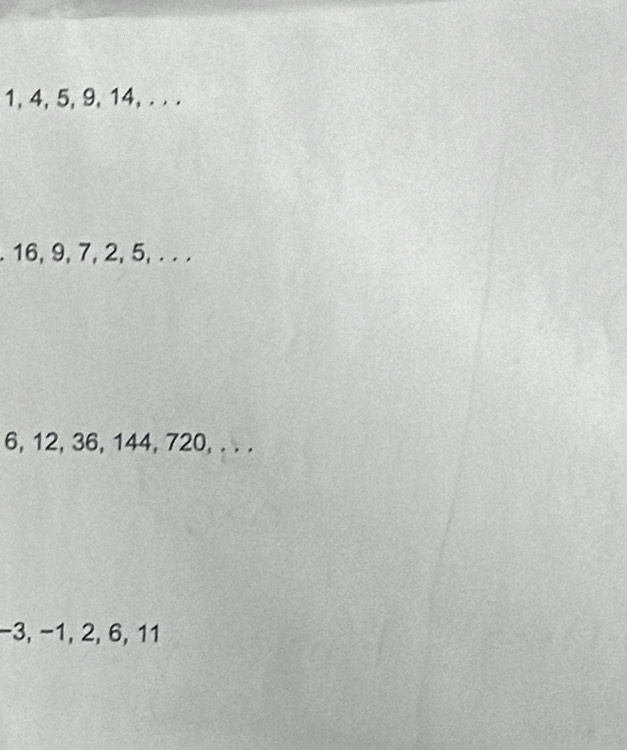 1, 4, 5, 9, 14, . . . 
. 16, 9, 7, 2, 5, . . .
6, 12, 36, 144, 720, . . .
−3, −1, 2, 6, 11