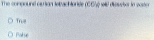 The compound carbon tetrachloride (CCL) will dissolve in water
True
Faise