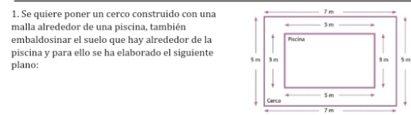 Se quiere poner un cerco construido con una 
malla alrededor de una piscina, también 
embaldosinar el suelo que hay alrededor de la 
piscina y para ello se ha elaborado el siguiente 
plano: