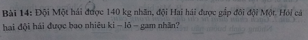 Đội Một hái được 140 kg nhãn, đội Hai hái được gấp đôi đội Một. Hỏi cả 
hai đội hái được bao nhiêu ki-1hat o- gam nhãn?