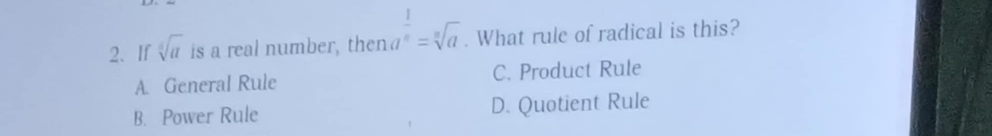 If sqrt[3](u) is a real number, then a^(frac 1)n=sqrt[n](a). What rule of radical is this?
A. General Rule C. Product Rule
B. Power Rule D. Quotient Rule