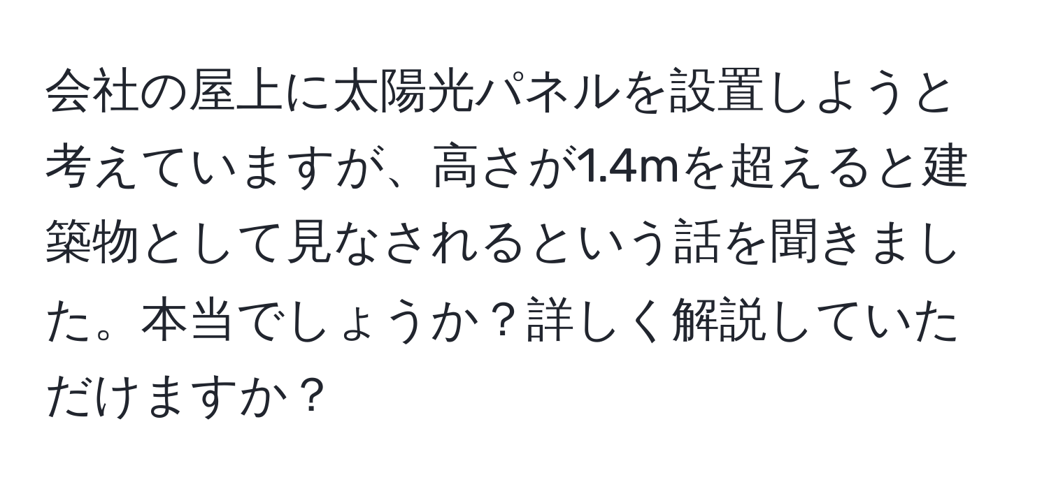 会社の屋上に太陽光パネルを設置しようと考えていますが、高さが1.4mを超えると建築物として見なされるという話を聞きました。本当でしょうか？詳しく解説していただけますか？