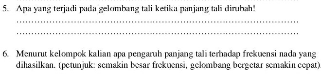 Apa yang terjadi pada gelombang tali ketika panjang tali dirubah! 
_ 
_ 
6. Menurut kelompok kalian apa pengaruh panjang tali terhadap frekuensi nada yang 
dihasilkan. (petunjuk: semakin besar frekuensi, gelombang bergetar semakin cepat)