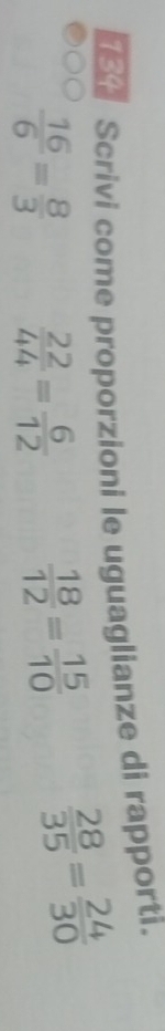 Scrivi come proporzioni le uguaglianze di rapporti.
 16/6 = 8/3   22/44 = 6/12   18/12 = 15/10   28/35 = 24/30 