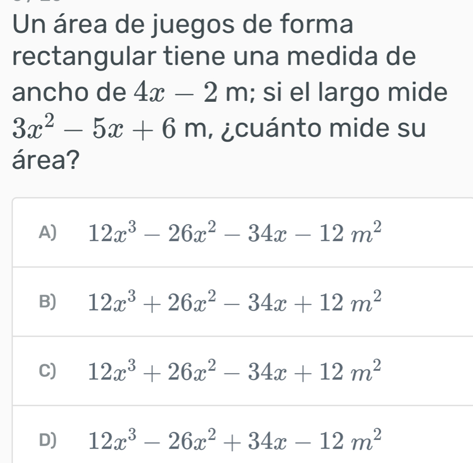 Un área de juegos de forma
rectangular tiene una medida de
ancho de 4x-2m; si el largo mide
3x^2-5x+6m , ¿cuánto mide su
área?