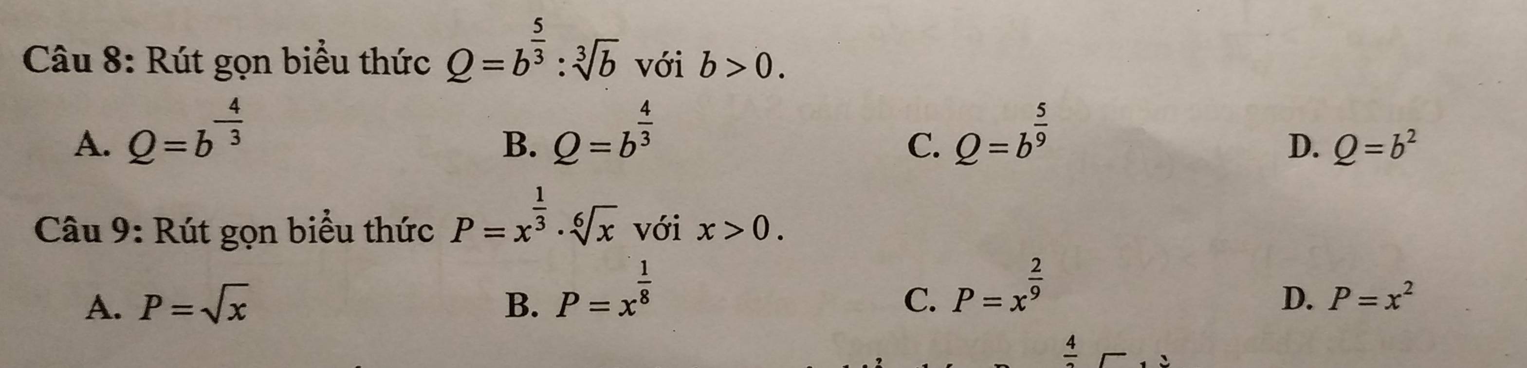 Rút gọn biểu thức Q=b^(frac 5)3:sqrt[3](b) với b>0.
A. Q=b^(-frac 4)3 Q=b^(frac 4)3 Q=b^(frac 5)9
B.
C.
D. Q=b^2
Câu 9: Rút gọn biểu thức P=x^(frac 1)3· sqrt[6](x) với x>0.
A. P=sqrt(x) B. P=x^(frac 1)8
C. P=x^(frac 2)9
D. P=x^2
frac 4