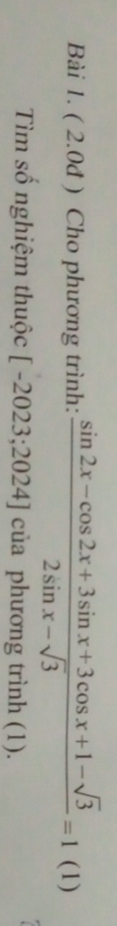 ( 2.0đ ) Cho phương trình:  (sin 2x-cos 2x+3sin x+3cos x+1-sqrt(3))/2sin x-sqrt(3) =1 (1) 
Tìm số nghiệm thuộc [-2023;2024] của phương trình (1).