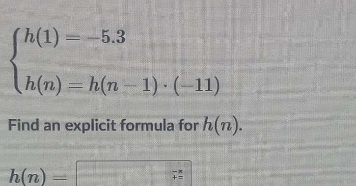 beginarrayl h(1)=-5.3 h(n)=h(n-1)· (-11)endarray.
Find an explicit formula for h(n).
h(n)=□