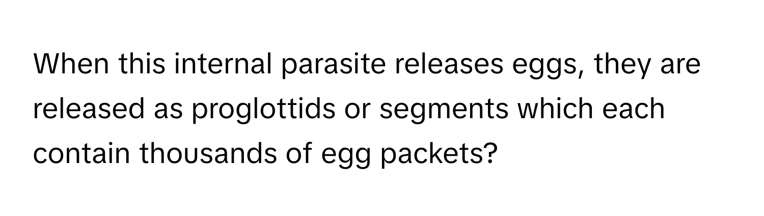 When this internal parasite releases eggs, they are released as proglottids or segments which each contain thousands of egg packets?