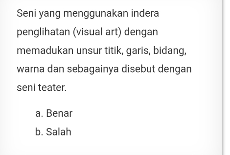 Seni yang menggunakan indera
penglihatan (visual art) dengan
memadukan unsur titik, garis, bidang,
warna dan sebagainya disebut dengan
seni teater.
a. Benar
b. Salah