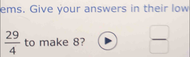 ems. Give your answers in their low
 29/4  to make 8?
 □ /□  