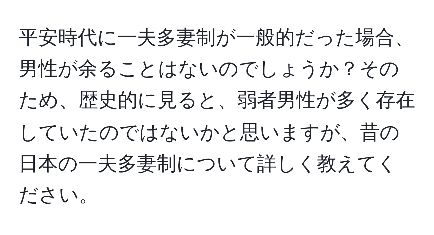 平安時代に一夫多妻制が一般的だった場合、男性が余ることはないのでしょうか？そのため、歴史的に見ると、弱者男性が多く存在していたのではないかと思いますが、昔の日本の一夫多妻制について詳しく教えてください。