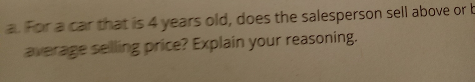 For a car that is 4 years old, does the salesperson sell above or b 
average selling price? Explain your reasoning.