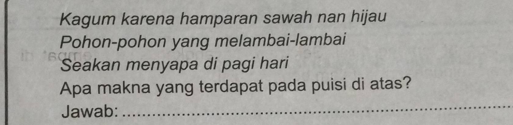 Kagum karena hamparan sawah nan hijau 
Pohon-pohon yang melambai-lambai 
Seakan menyapa di pagi hari 
Apa makna yang terdapat pada puisi di atas? 
Jawab: 
_