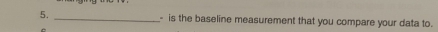 is the baseline measurement that you compare your data to.