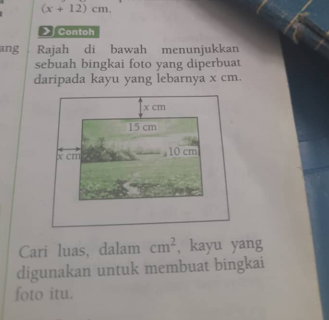 (x+12)cm. 
Contoh 
ang Rajah di bawah menunjukkan 
sebuah bingkai foto yang diperbuat 
daripada kayu yang lebarnya x cm. 
Cari luas, dalam cm^2 , kayu yang 
digunakan untuk membuat bingkai 
foto itu.