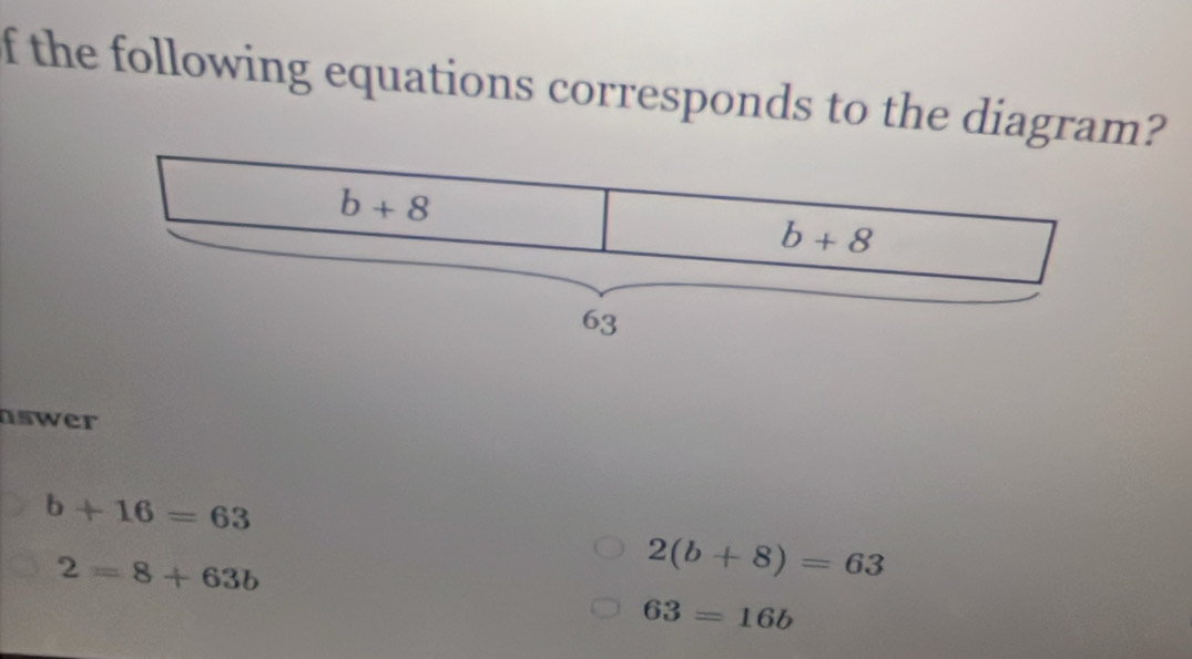 the following equations corresponds to the diagram?
nswer
b+16=63
2=8+63b
2(b+8)=63
63=16b