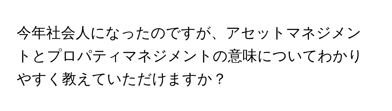 今年社会人になったのですが、アセットマネジメントとプロパティマネジメントの意味についてわかりやすく教えていただけますか？