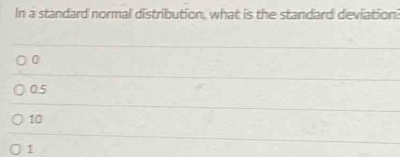 In a standard normal distribution, what is the standard deviation?
0
0.5
10
1