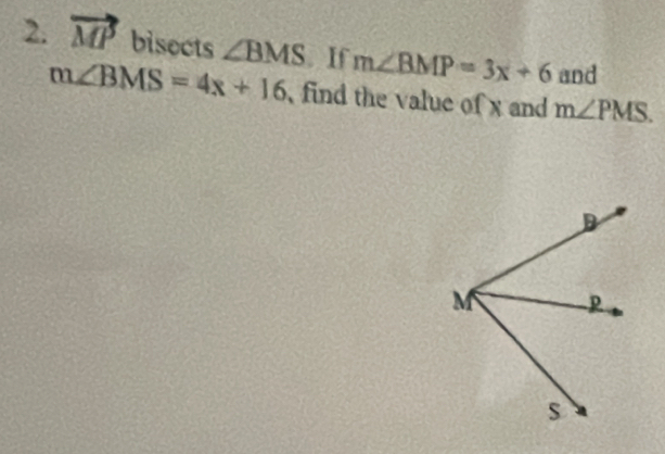 vector MP bisects ∠ BMS. If m∠ BMP=3x+6 and
m∠ BMS=4x+16 find the value of x and m∠ PMS.