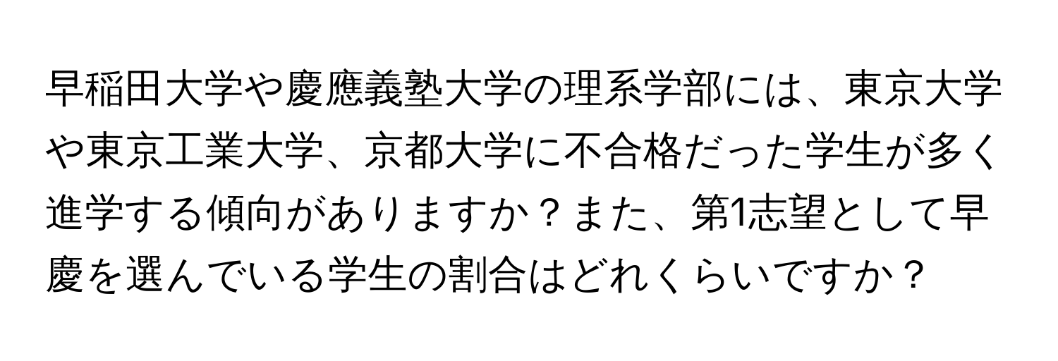 早稲田大学や慶應義塾大学の理系学部には、東京大学や東京工業大学、京都大学に不合格だった学生が多く進学する傾向がありますか？また、第1志望として早慶を選んでいる学生の割合はどれくらいですか？