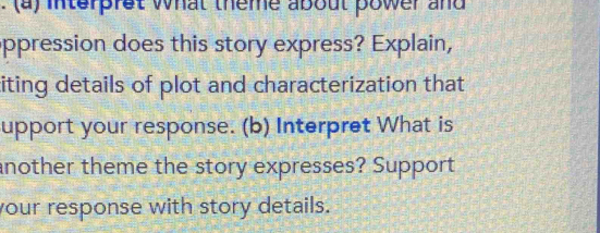 interpret what theme about power and 
ppression does this story express? Explain, 
citing details of plot and characterization that 
upport your response. (b) Interpret What is 
another theme the story expresses? Support 
your response with story details.