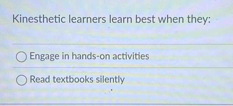 Kinesthetic learners learn best when they:
Engage in hands-on activities
Read textbooks silently