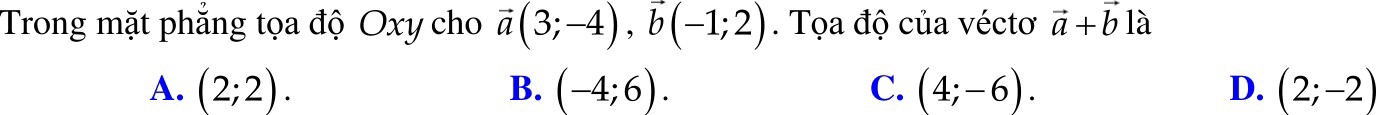 Trong mặt phẳng tọa độ Oxy cho vector a(3;-4), vector b(-1;2). Tọa độ của véctơ vector a+vector b 1°
A. (2;2). B. (-4;6). C. (4;-6). D. (2;-2)