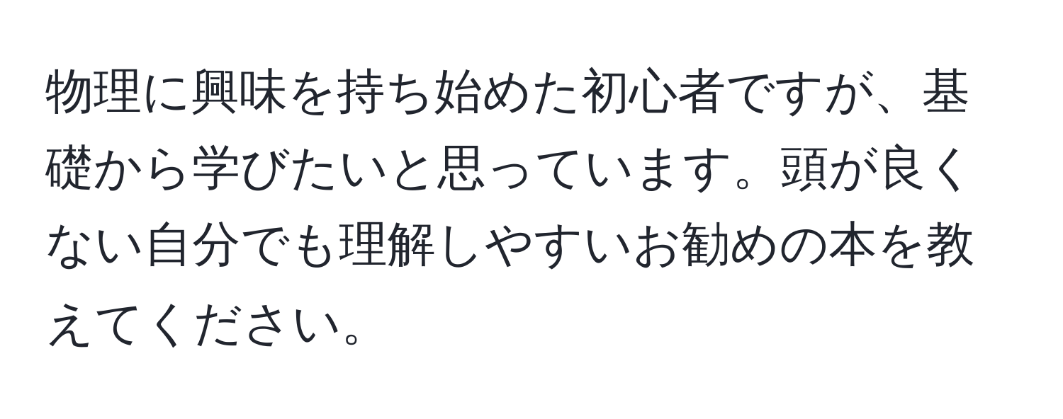 物理に興味を持ち始めた初心者ですが、基礎から学びたいと思っています。頭が良くない自分でも理解しやすいお勧めの本を教えてください。