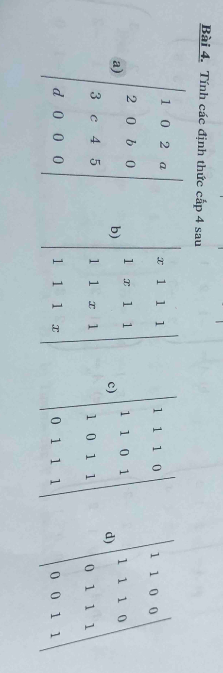 Tính các định thức cấp 4 sau 
a beginvmatrix 1&6&2&8 2&1&3&4 3&5&1&5 4&9&0&8endvmatrix b) beginvmatrix -1&1&1&1 1&x&-2&1 1&1&-1&1 1&1&-1endbmatrix c) beginvmatrix 1&1&2&0 1&2&0&1 1&0&2&-1 0&2&3endvmatrix d) beginvmatrix -1&1&0&5 1&1&1&0 0&1&5&1 0&0&1&1endvmatrix