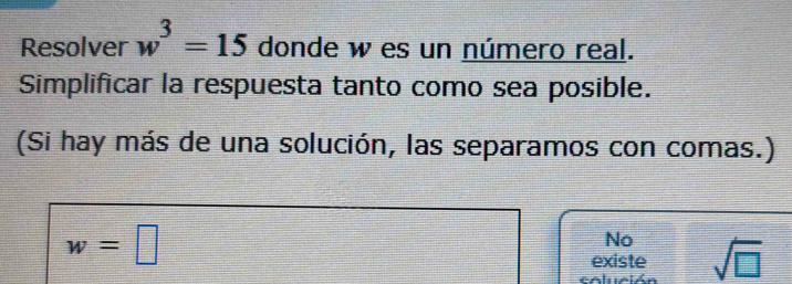 Resolver w^3=15 donde w es un número real. 
Simplificar la respuesta tanto como sea posible. 
(Si hay más de una solución, las separamos con comas.)
w=□
No 
existe 
calució sqrt(□ )