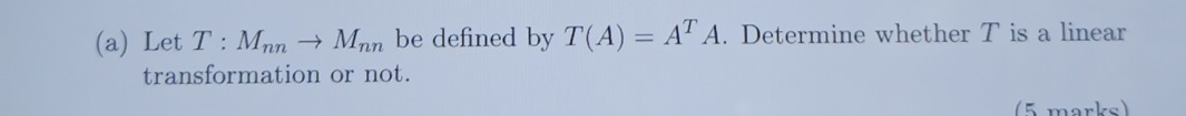 Let T:M_nnto M_nn be defined by T(A)=A^TA. Determine whether T is a linear 
transformation or not. 
(5 marks)