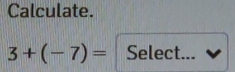 Calculate.
3+(-7)= Select...